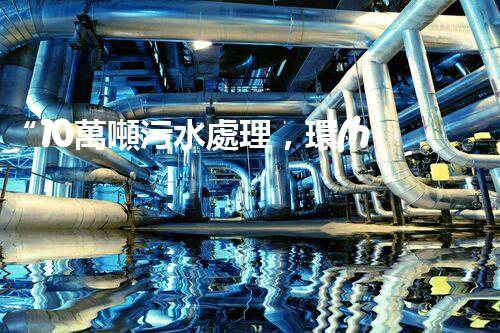 “10萬噸污水處理，環(huán)保先鋒，綠色以后引領(lǐng)者”